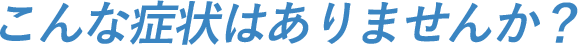 こんな症状はありませんか？